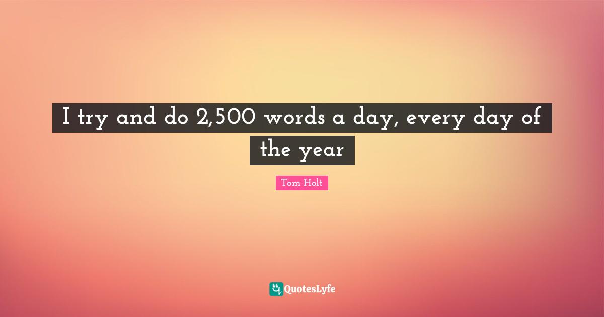 I try and do 2,500 words a day, every day of the year