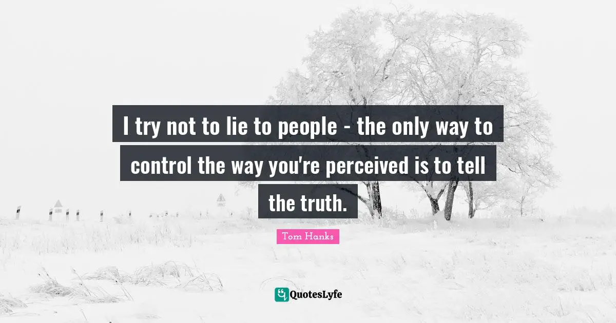 I try not to lie to people - the only way to control the way you're perceived is to tell the truth.