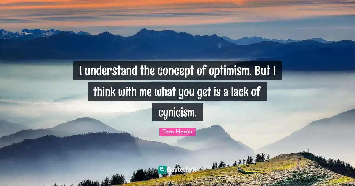 I understand the concept of optimism. But I think with me what you get is a lack of cynicism.