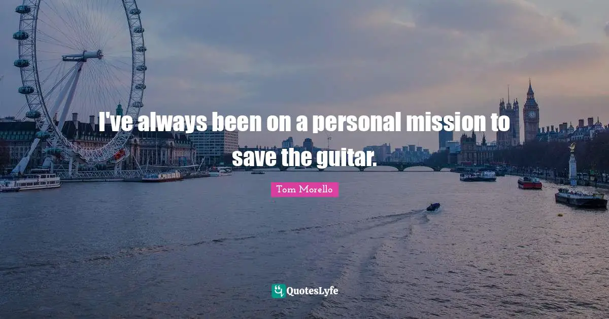 Mission Quotes: "I've always been on a personal mission to save the guitar."