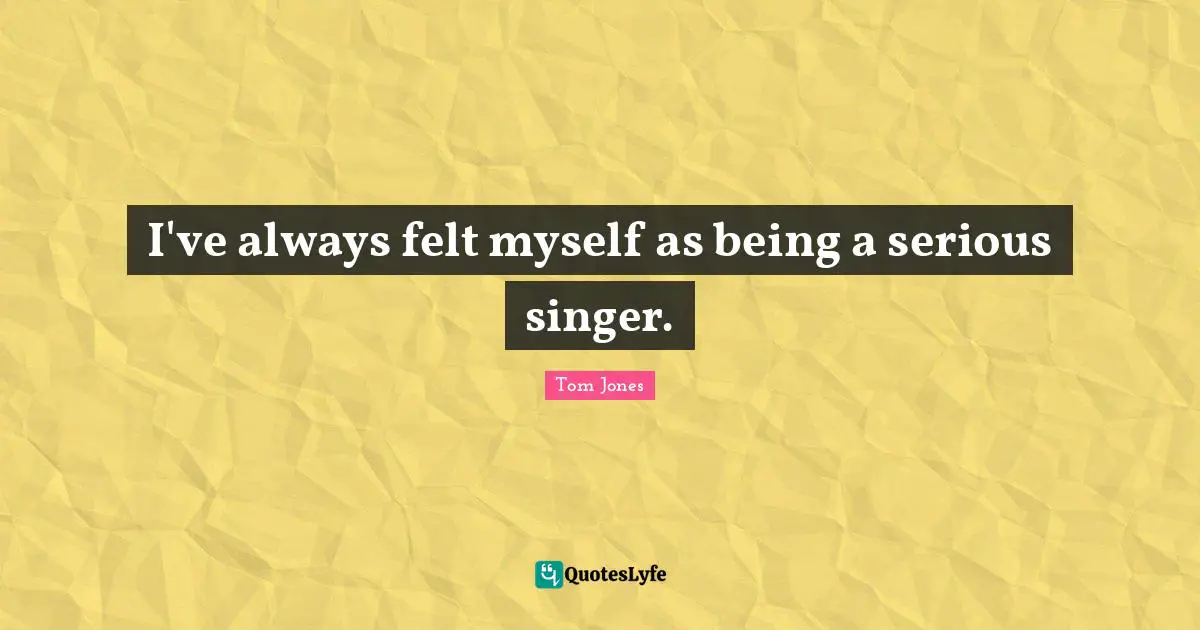 I've always felt myself as being a serious singer.