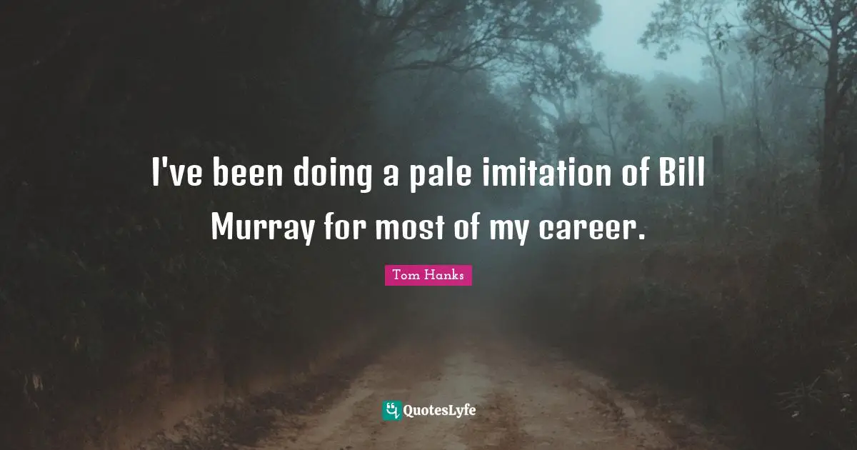 I've been doing a pale imitation of Bill Murray for most of my career.