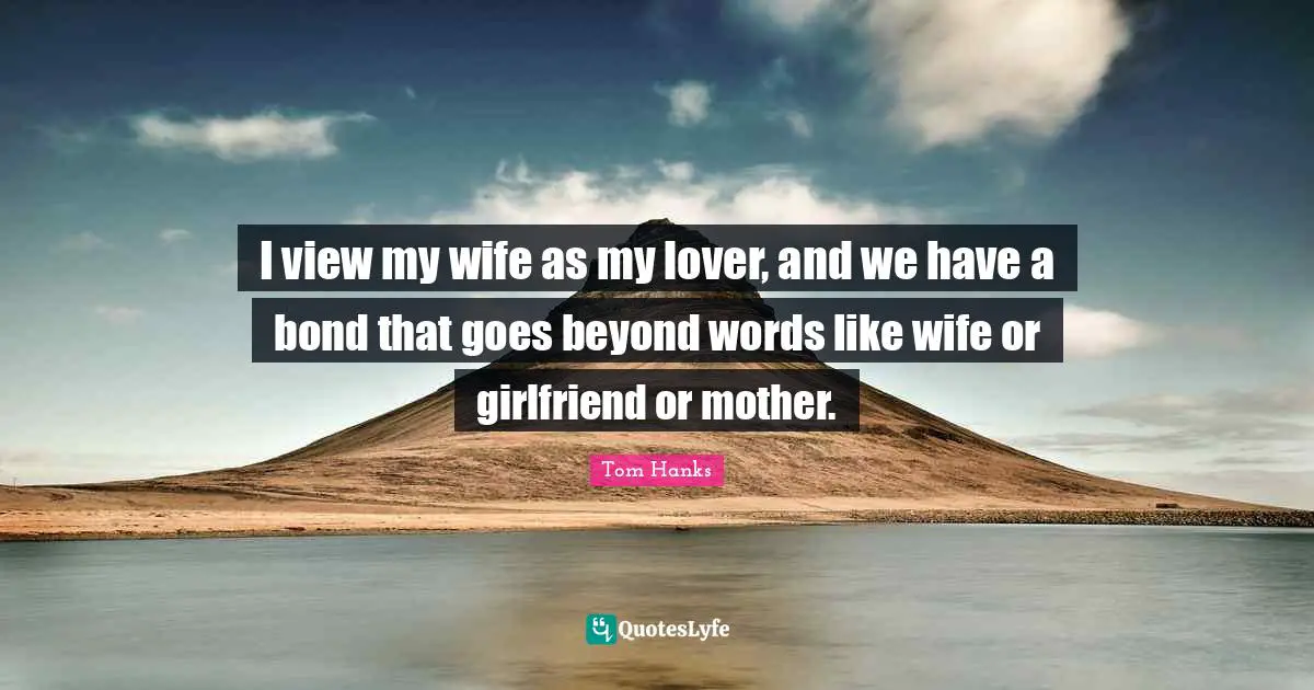 I view my wife as my lover, and we have a bond that goes beyond words like wife or girlfriend or mother.