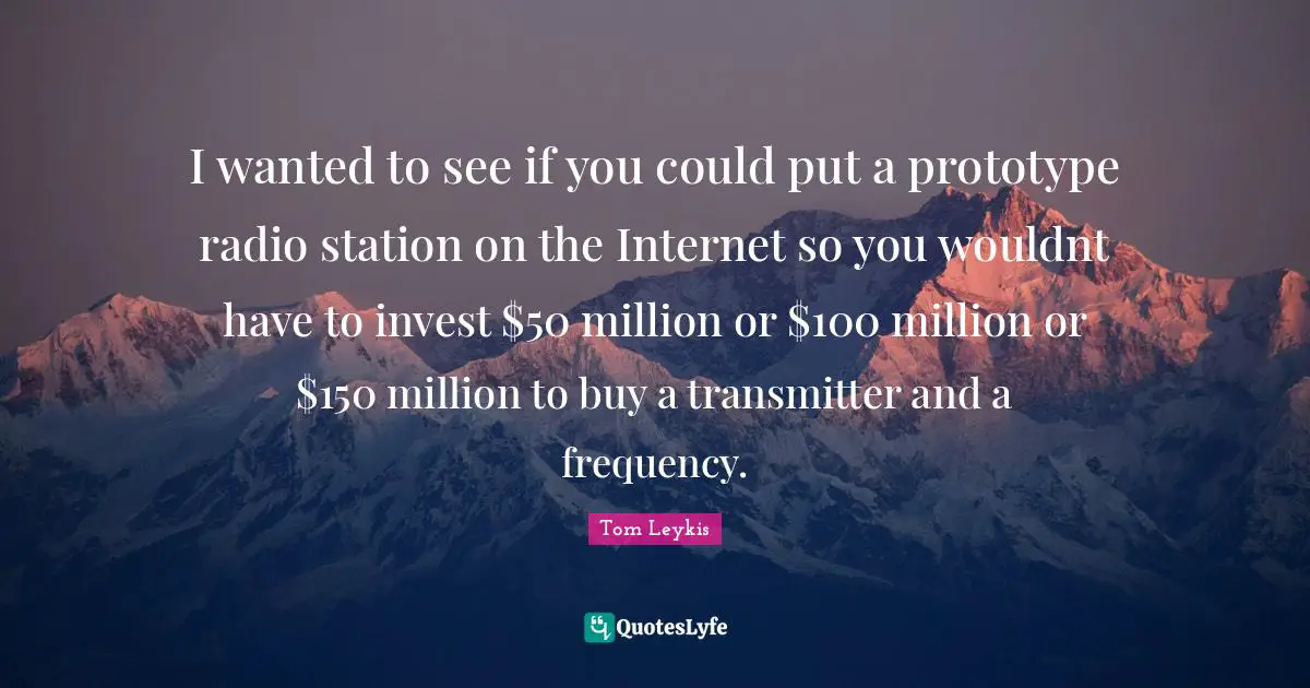 I wanted to see if you could put a prototype radio station on the Internet so you wouldnt have to invest $50 million or $100 million or $150 million to buy a transmitter and a frequency.