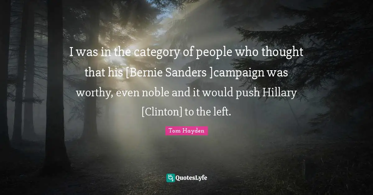 Tom Hayden Quotes: "I was in the category of people who thought that his [Bernie Sanders ]campaign was worthy, even noble and it would push Hillary [Clinton] to the left."