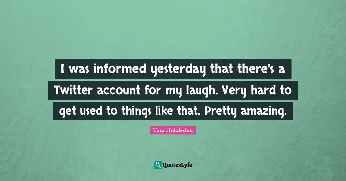 I was informed yesterday that there's a Twitter account for my laugh. Very hard to get used to things like that. Pretty amazing.