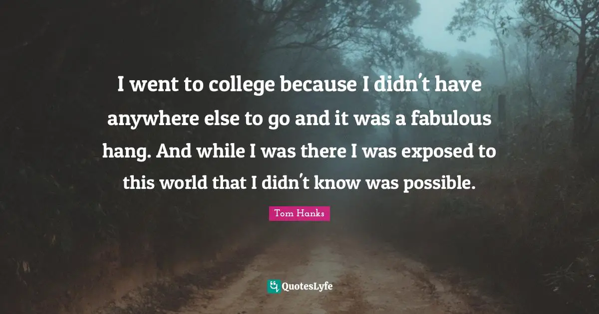 I went to college because I didn't have anywhere else to go and it was a fabulous hang. And while I was there I was exposed to this world that I didn't know was possible.