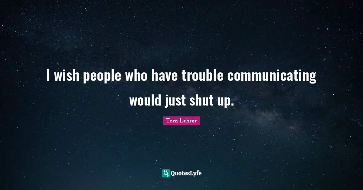 I wish people who have trouble communicating would just shut up.