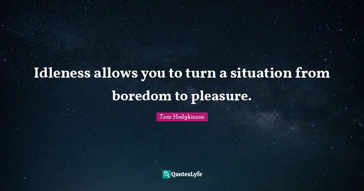 Idleness allows you to turn a situation from boredom to pleasure.