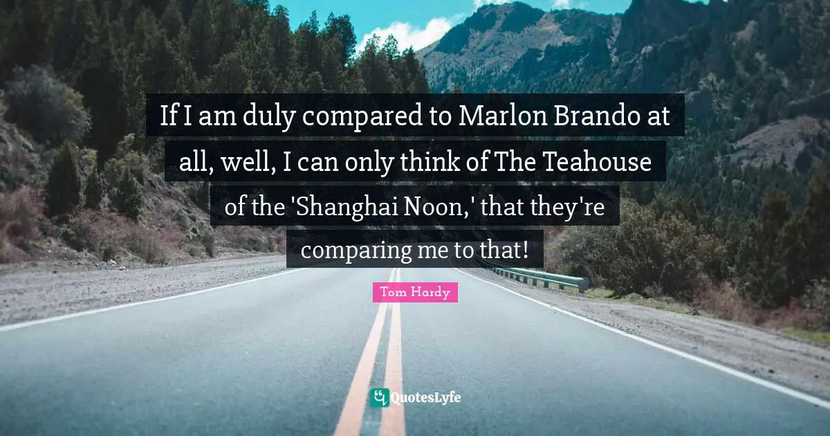 Tom Hardy Quotes: "If I am duly compared to Marlon Brando at all, well, I can only think of The Teahouse of the 'Shanghai Noon,' that they're comparing me to that!"