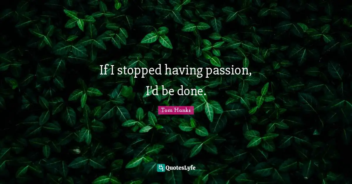 If I stopped having passion, I'd be done.