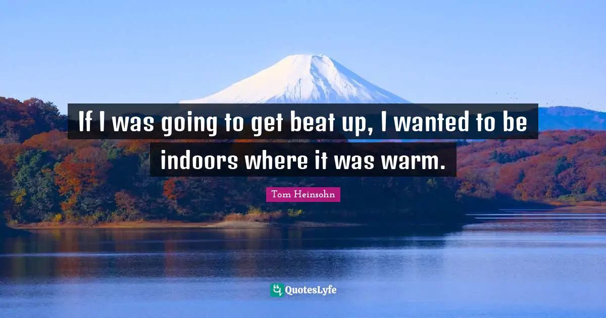 If I was going to get beat up, I wanted to be indoors where it was warm.