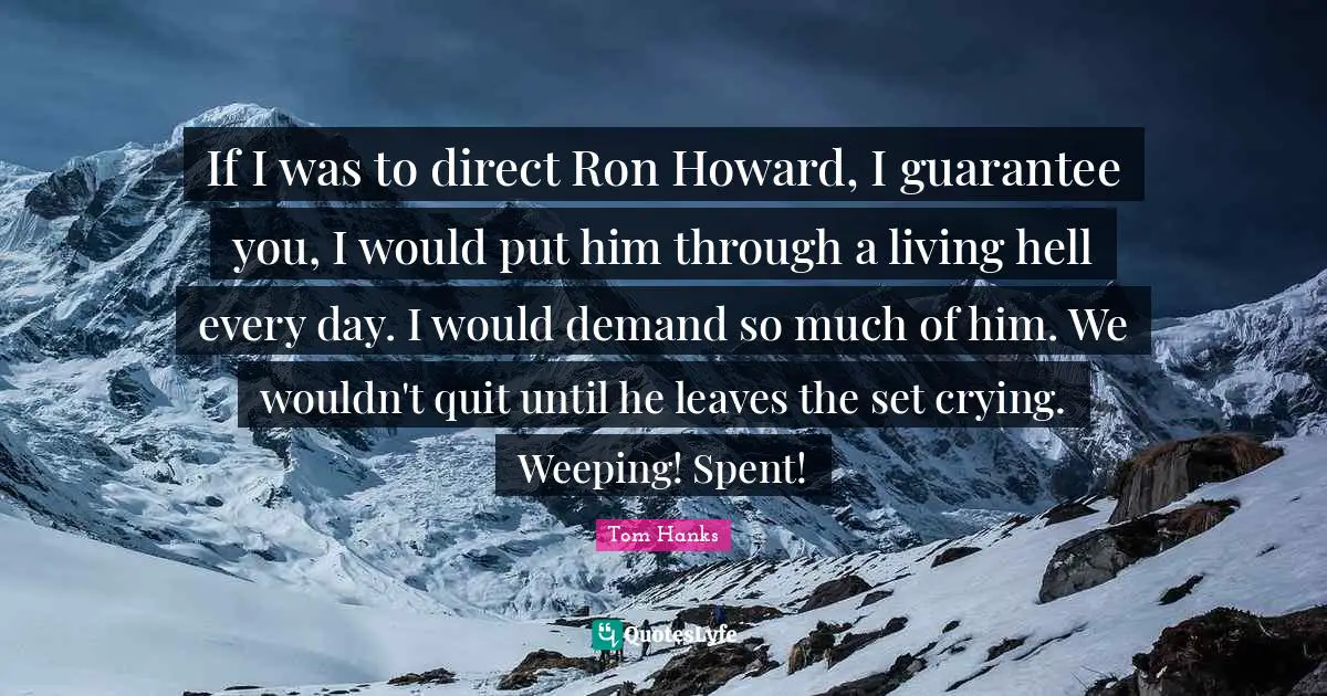 If I was to direct Ron Howard, I guarantee you, I would put him through a living hell every day. I would demand so much of him. We wouldn't quit until he leaves the set crying. Weeping! Spent!