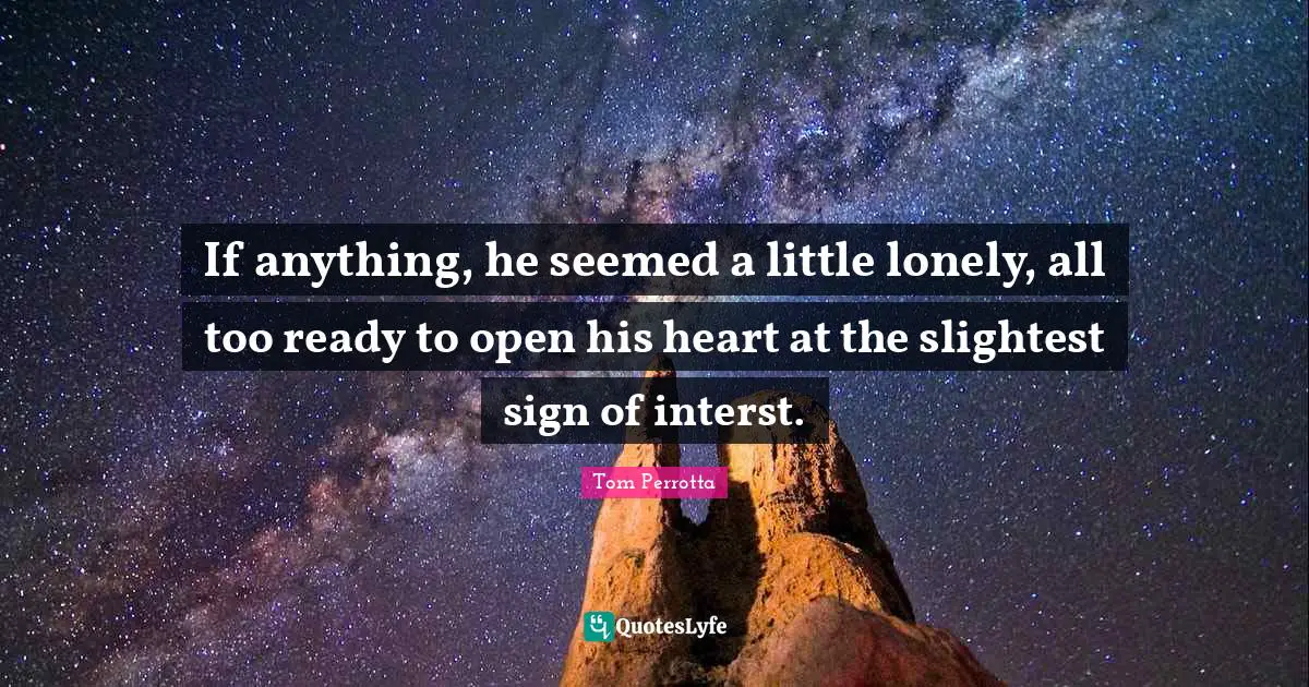 If anything, he seemed a little lonely, all too ready to open his heart at the slightest sign of interst.