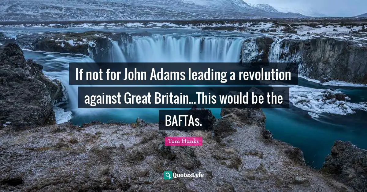 If not for John Adams leading a revolution against Great Britain...This would be the BAFTAs.