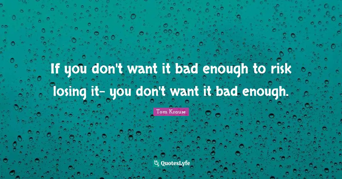 If you don't want it bad enough to risk losing it- you don't want it bad enough.