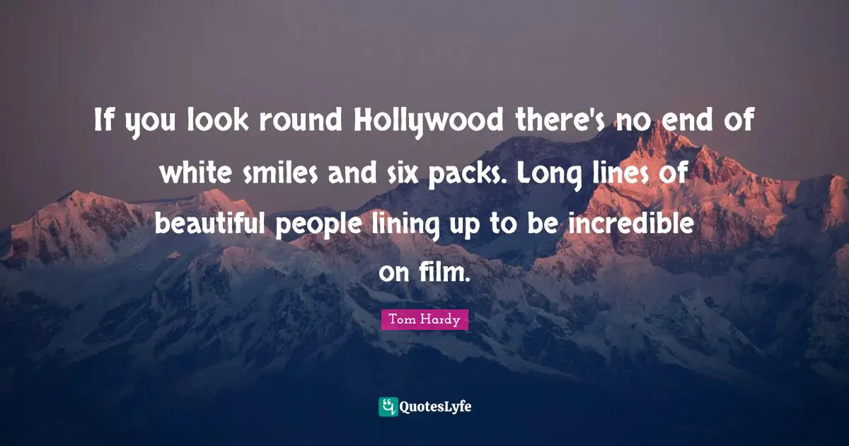 Tom Hardy Quotes: "If you look round Hollywood there's no end of white smiles and six packs. Long lines of beautiful people lining up to be incredible on film."