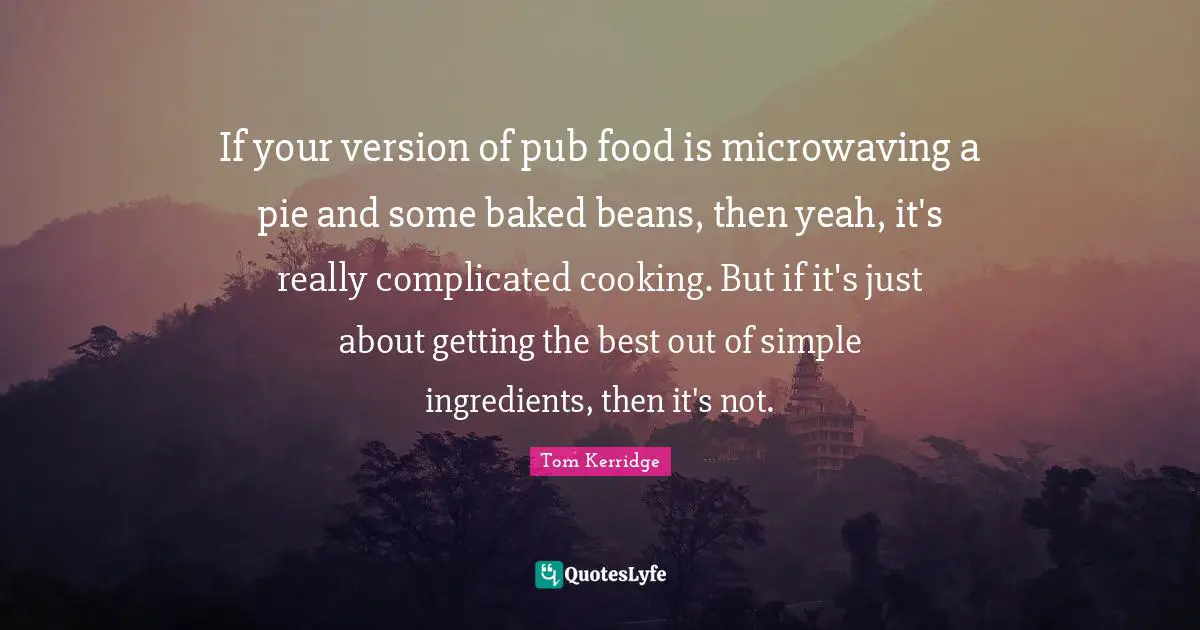 Yeah Quotes: "If your version of pub food is microwaving a pie and some baked beans, then yeah, it's really complicated cooking. But if it's just about getting the best out of simple ingredients, then it's not."