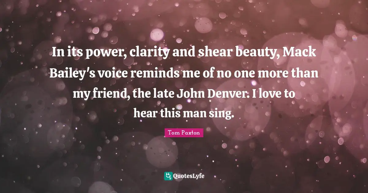 Mack Quotes: "In its power, clarity and shear beauty, Mack Bailey's voice reminds me of no one more than my friend, the late John Denver. I love to hear this man sing."