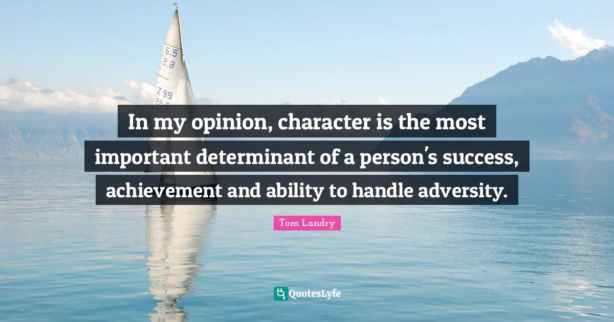 In my opinion, character is the most important determinant of a person's success, achievement and ability to handle adversity.