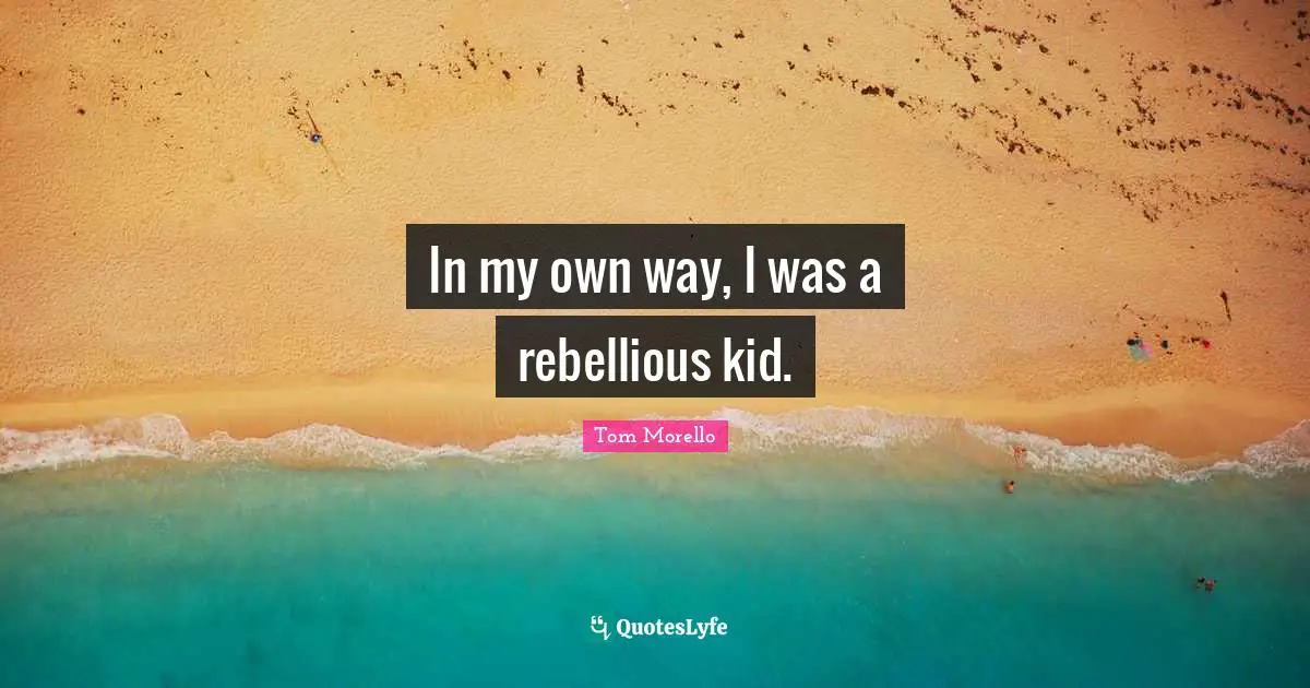 In my own way, I was a rebellious kid.