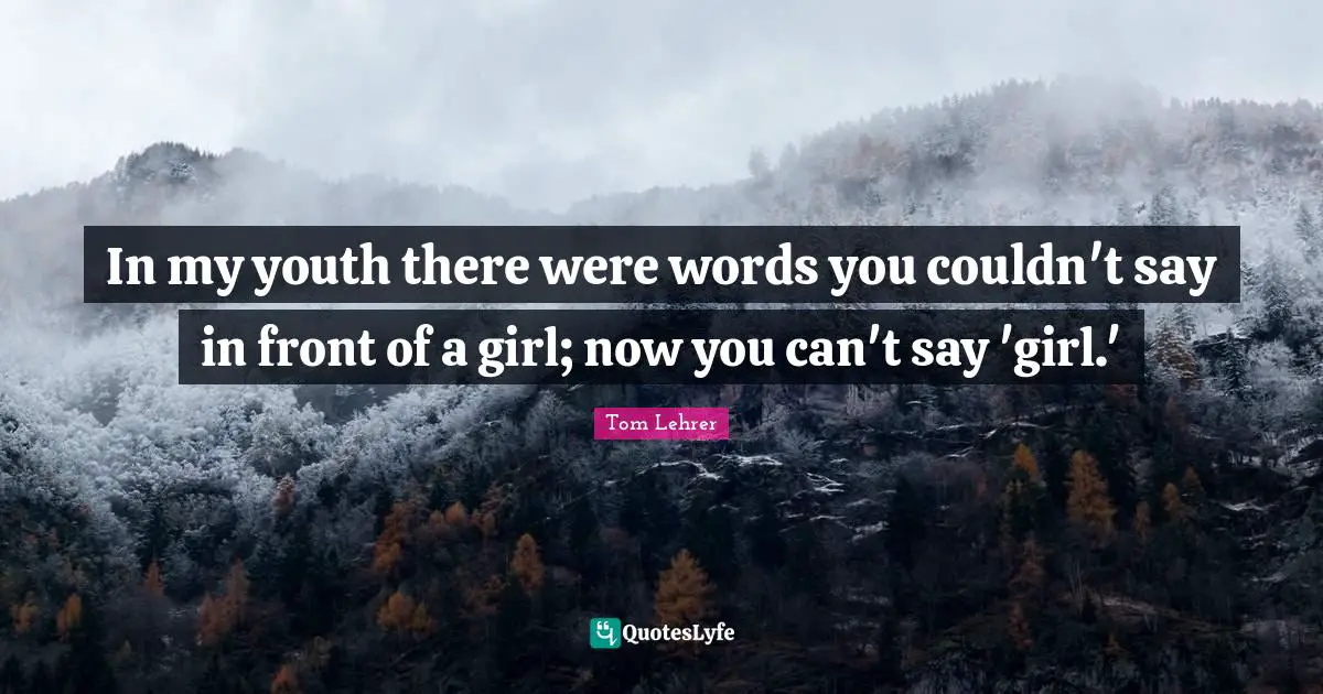 In my youth there were words you couldn't say in front of a girl; now you can't say 'girl.'