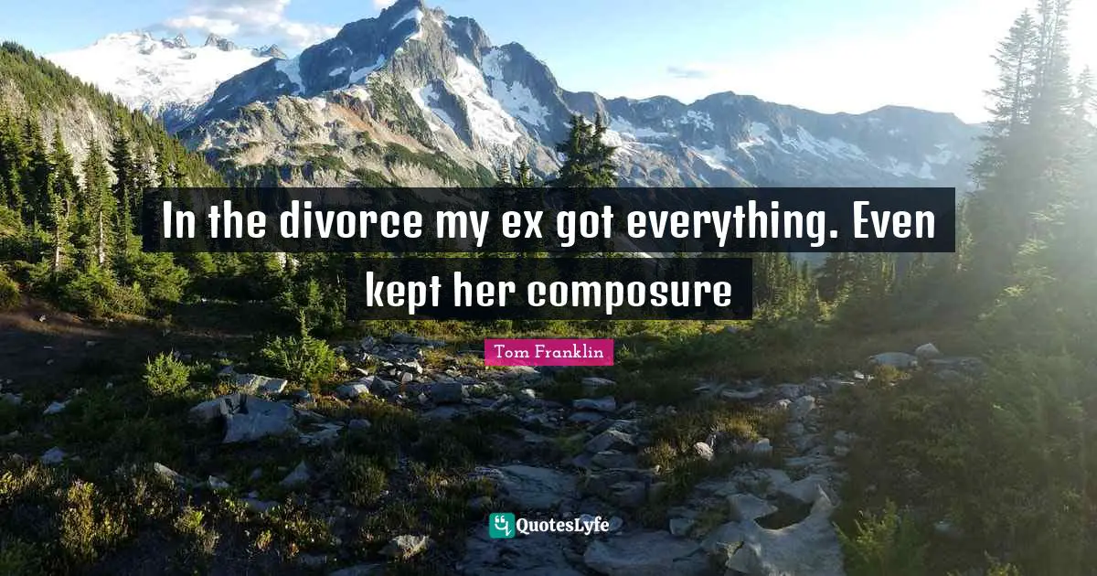 Composure Quotes: "In the divorce my ex got everything. Even kept her composure"