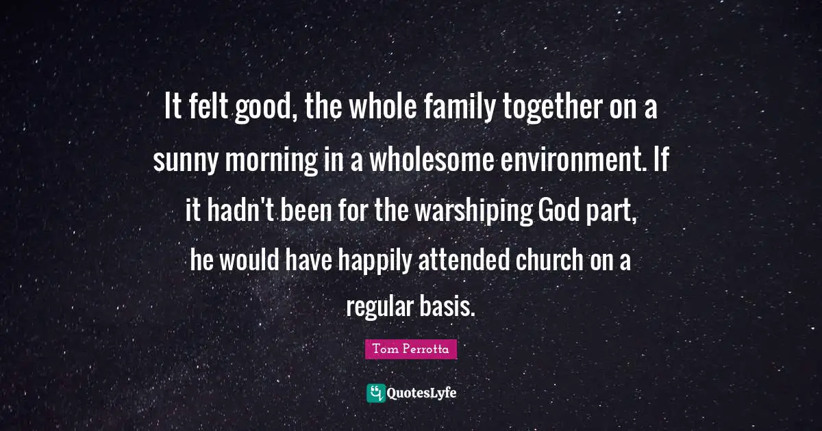 It felt good, the whole family together on a sunny morning in a wholesome environment. If it hadn't been for the warshiping God part, he would have happily attended church on a regular basis.