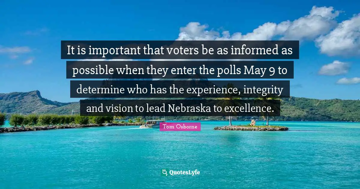 It is important that voters be as informed as possible when they enter the polls May 9 to determine who has the experience, integrity and vision to lead Nebraska to excellence.
