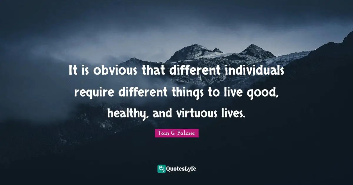 It is obvious that different individuals require different things to live good, healthy, and virtuous lives.