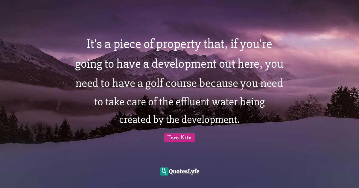 It's a piece of property that, if you're going to have a development out here, you need to have a golf course because you need to take care of the effluent water being created by the development.