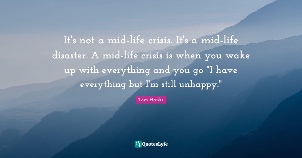 It's not a mid-life crisis. It's a mid-life disaster. A mid-life crisis is when you wake up with everything and you go "I have everything but I'm still unhappy."