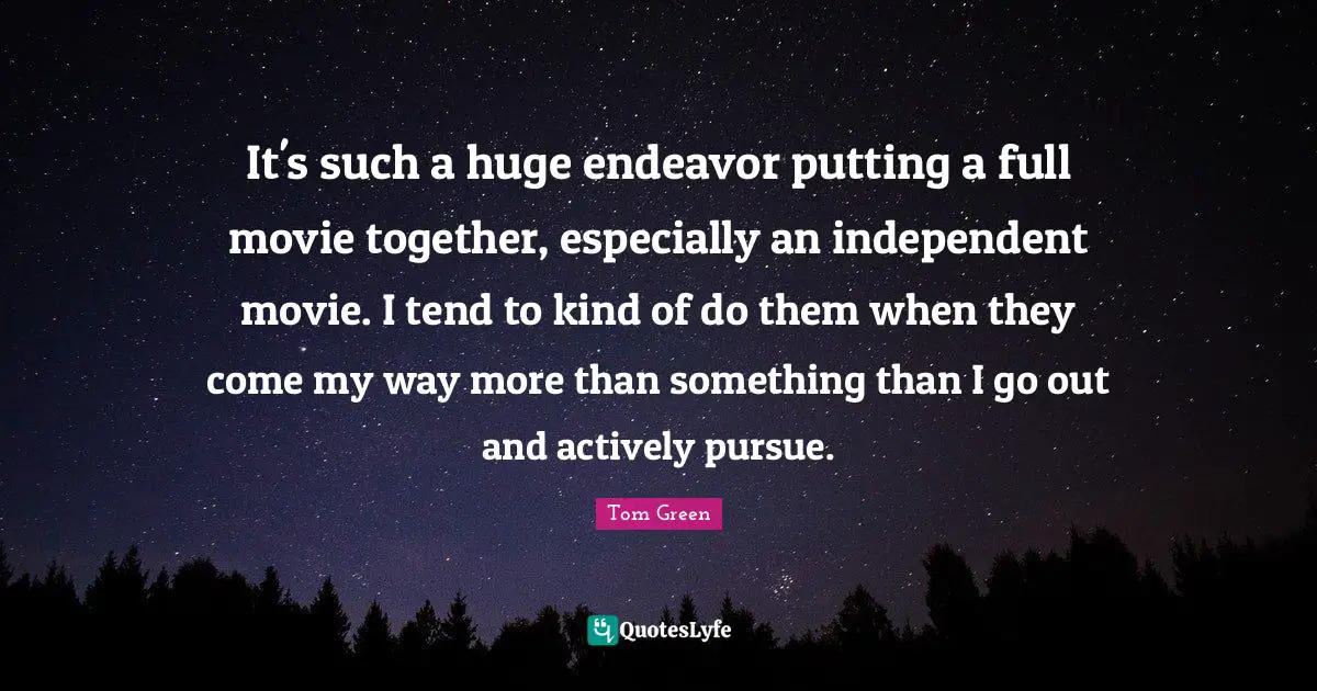 It's such a huge endeavor putting a full movie together, especially an independent movie. I tend to kind of do them when they come my way more than something than I go out and actively pursue.