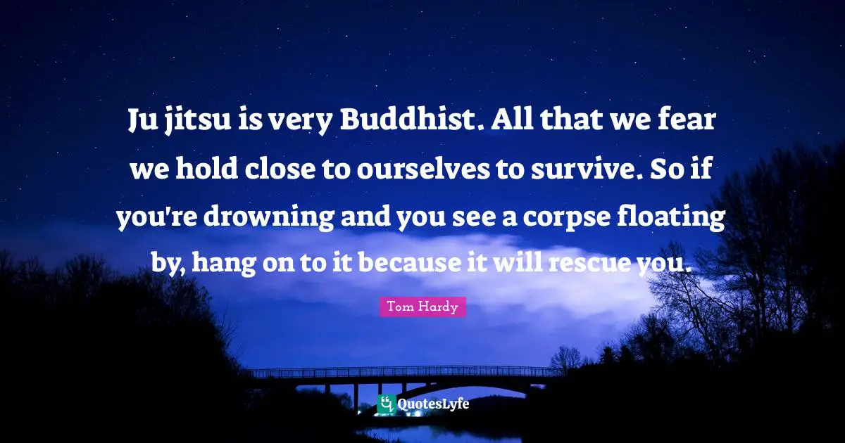 Tom Hardy Quotes: "Ju jitsu is very Buddhist. All that we fear we hold close to ourselves to survive. So if you're drowning and you see a corpse floating by, hang on to it because it will rescue you."