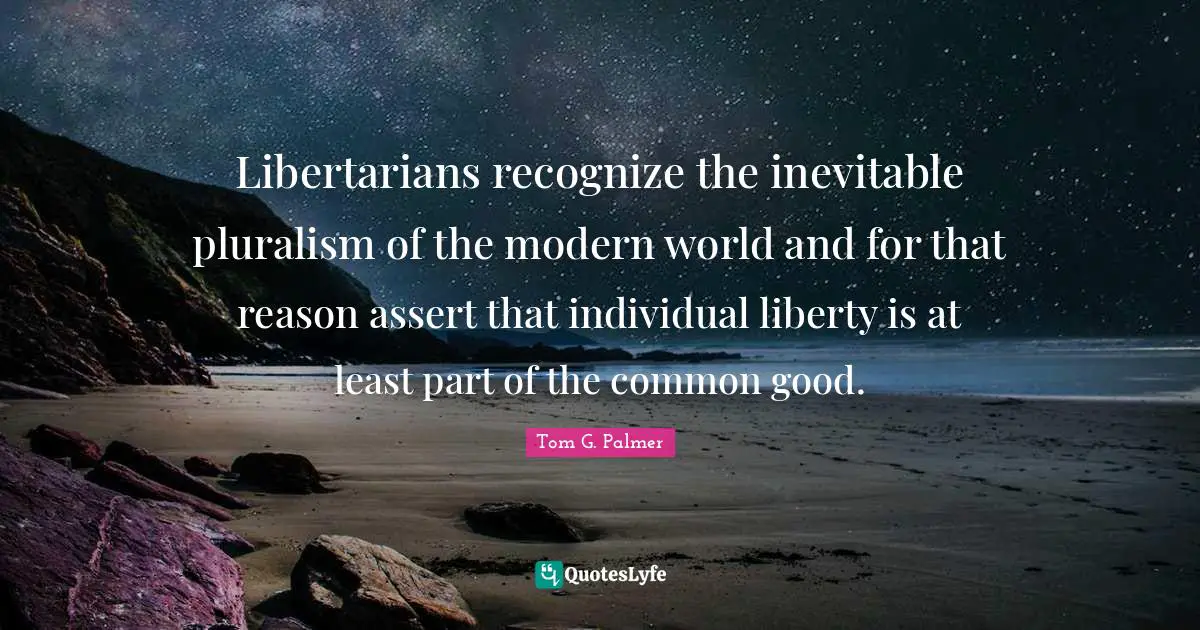 Common Good Quotes: "Libertarians recognize the inevitable pluralism of the modern world and for that reason assert that individual liberty is at least part of the common good."