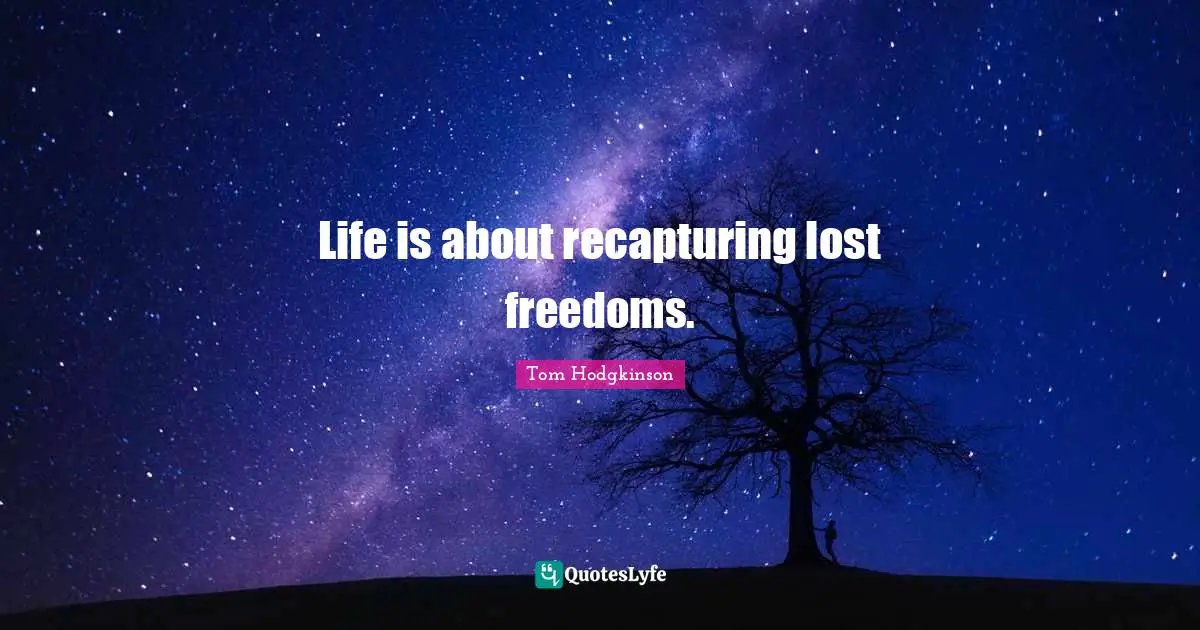 Life is about recapturing lost freedoms.
