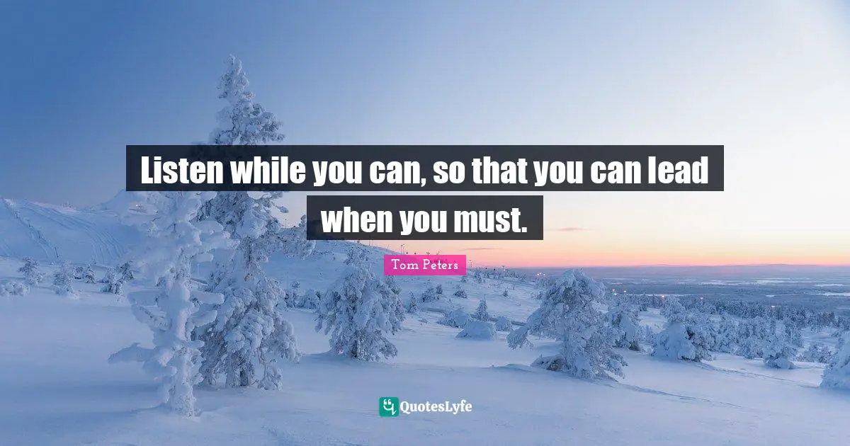 Listen while you can, so that you can lead when you must.