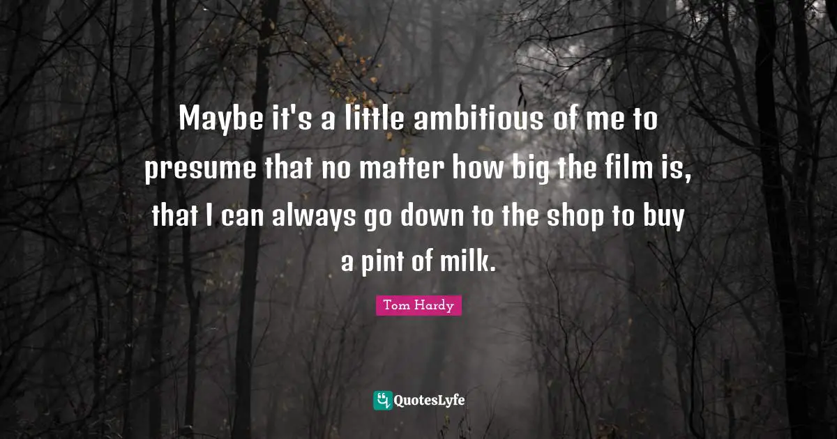 Tom Hardy Quotes: "Maybe it's a little ambitious of me to presume that no matter how big the film is, that I can always go down to the shop to buy a pint of milk."