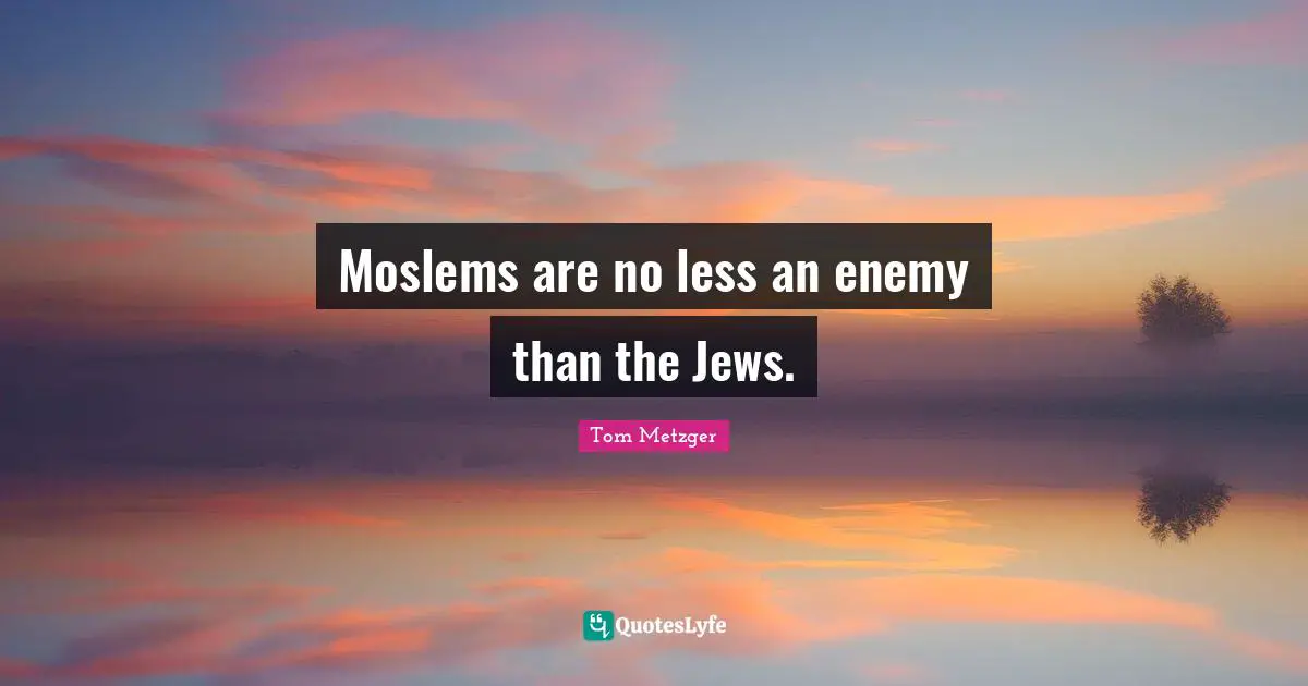 Moslems are no less an enemy than the Jews.
