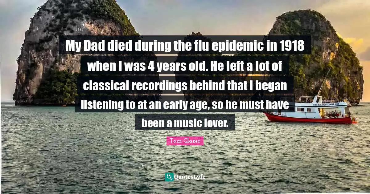 My Lover Quotes: "My Dad died during the flu epidemic in 1918 when I was 4 years old. He left a lot of classical recordings behind that I began listening to at an early age, so he must have been a music lover."