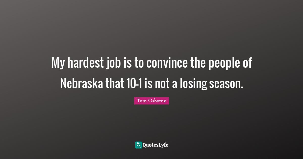 Convince Quotes: "My hardest job is to convince the people of Nebraska that 10-1 is not a losing season."