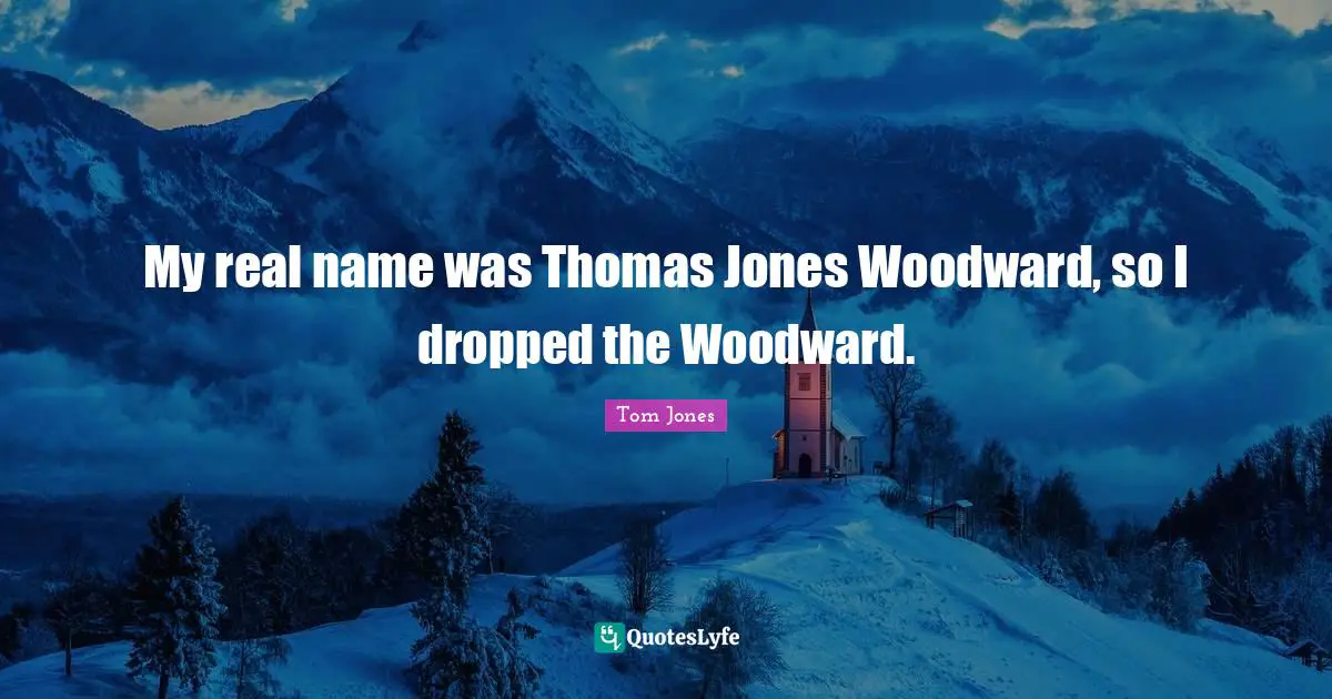 My real name was Thomas Jones Woodward, so I dropped the Woodward.