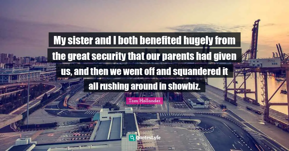 My sister and I both benefited hugely from the great security that our parents had given us, and then we went off and squandered it all rushing around in showbiz.