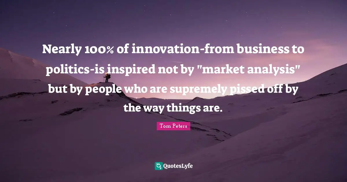 Pissed Off Quotes: "Nearly 100% of innovation-from business to politics-is inspired not by "market analysis" but by people who are supremely pissed off by the way things are."