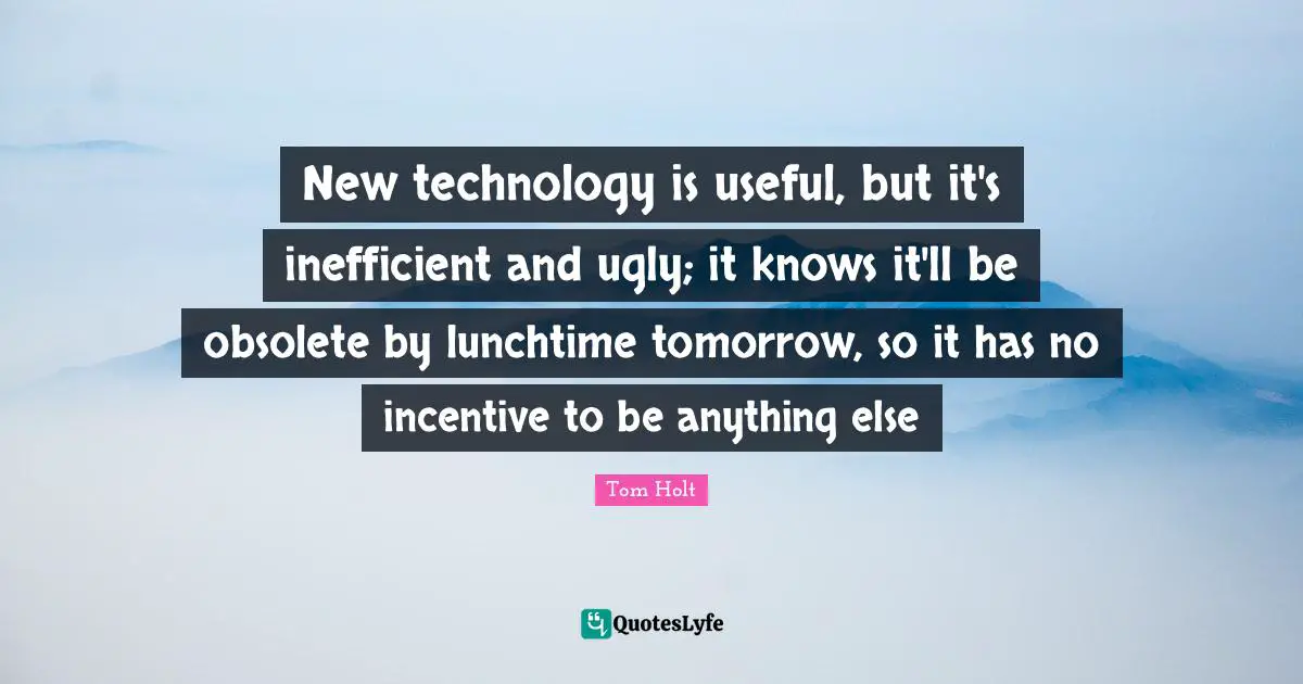 New technology is useful, but it's inefficient and ugly; it knows it'll be obsolete by lunchtime tomorrow, so it has no incentive to be anything else