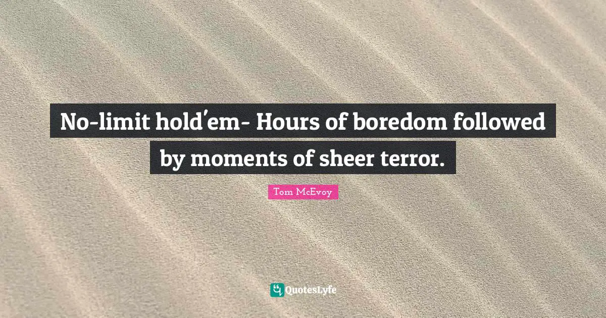No-limit hold'em- Hours of boredom followed by moments of sheer terror.