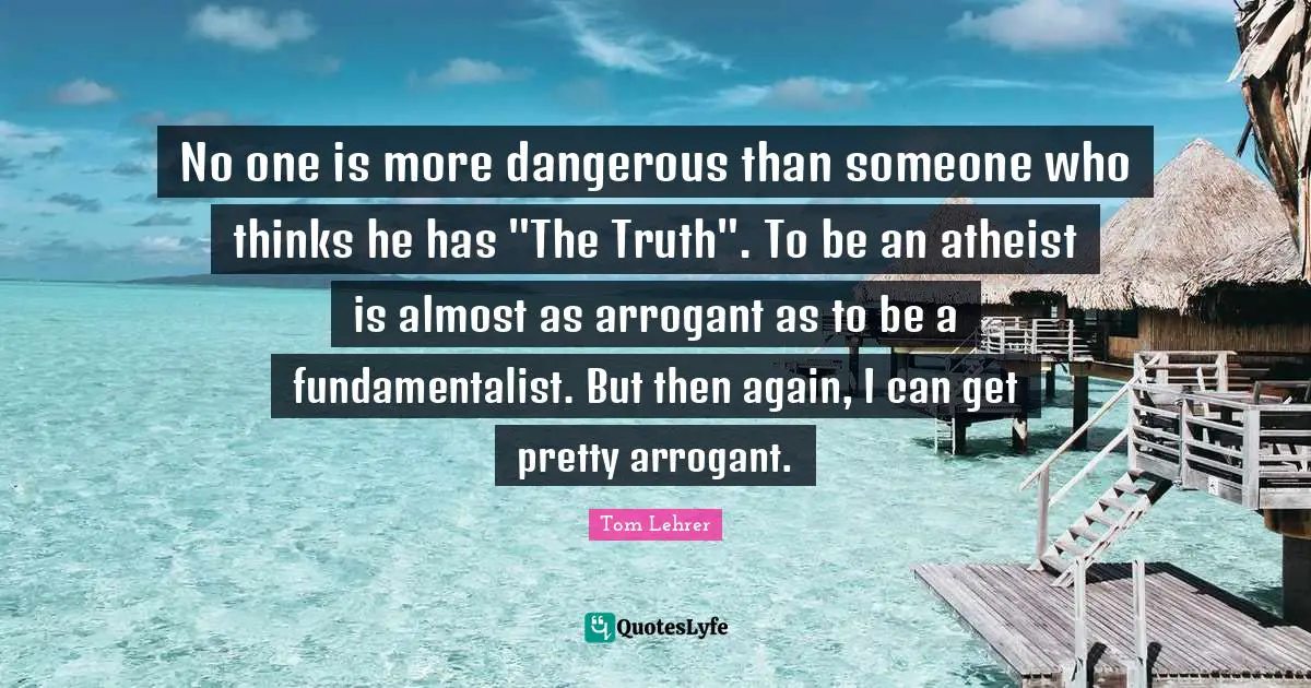 Fundamentalist Quotes: "No one is more dangerous than someone who thinks he has "The Truth". To be an atheist is almost as arrogant as to be a fundamentalist. But then again, I can get pretty arrogant."