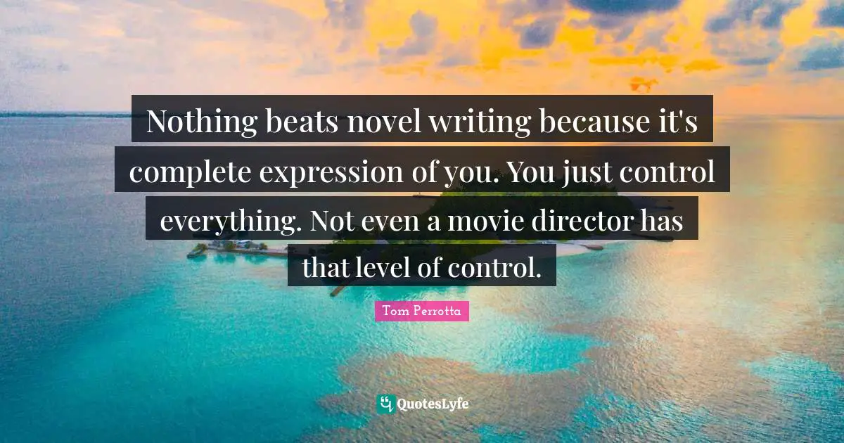 Nothing beats novel writing because it's complete expression of you. You just control everything. Not even a movie director has that level of control.