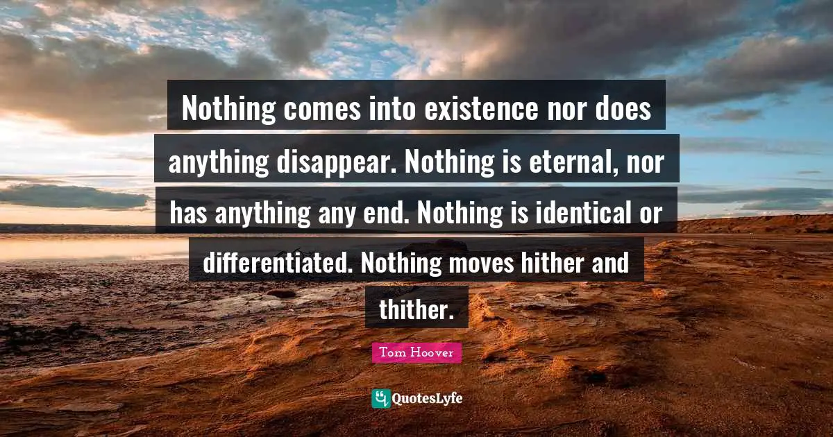 Nothing comes into existence nor does anything disappear. Nothing is eternal, nor has anything any end. Nothing is identical or differentiated. Nothing moves hither and thither.