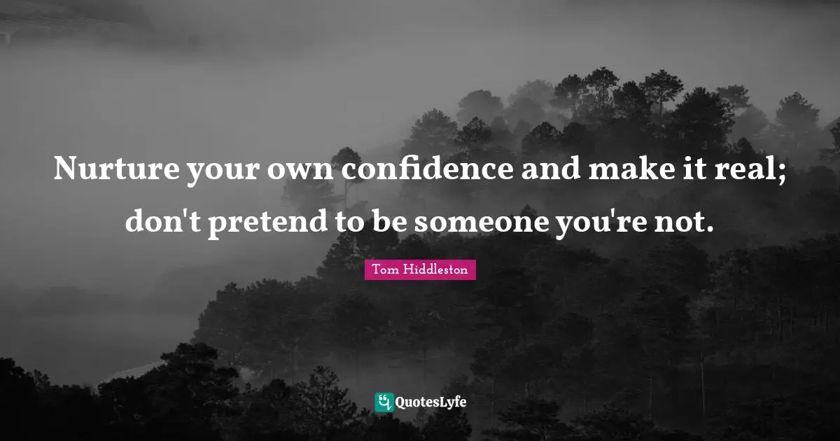 Nurture your own confidence and make it real; don't pretend to be someone you're not.